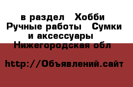  в раздел : Хобби. Ручные работы » Сумки и аксессуары . Нижегородская обл.